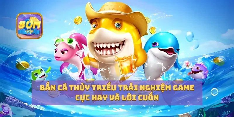 Bắn Cá Thủy Triều Trải Nghiệm Game Cực Hay Và Lôi Cuốn