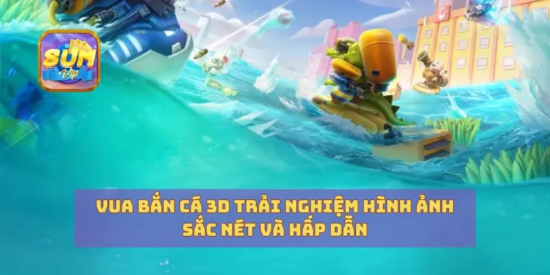 Vua Bắn Cá 3D Trải Nghiệm Hình Ảnh Sắc Nét Và Hấp Dẫn