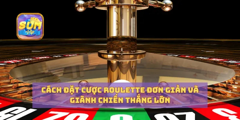 Cách Đặt Cược Roulette Đơn Giản Và Giành Chiến Thắng Lớn