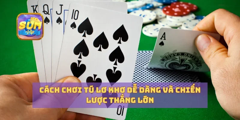 Cách Chơi Tú Lơ Khơ Dễ Dàng Và Chiến Lược Thắng Lớn