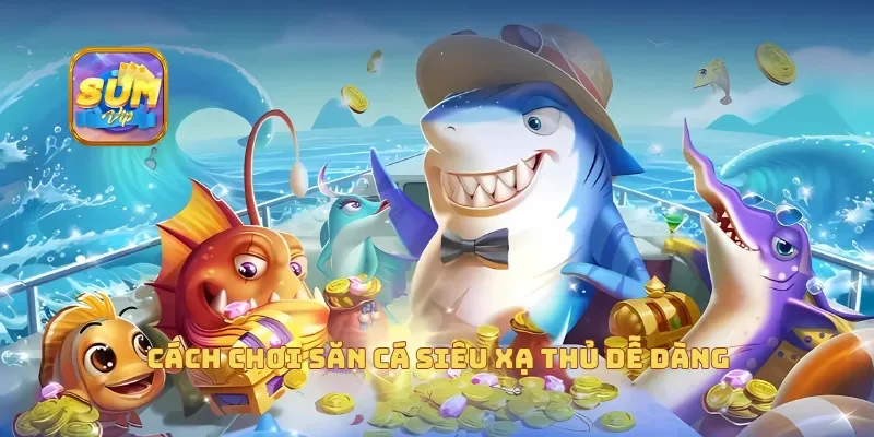 Cách chơi săn cá siêu xạ thủ dễ dàng