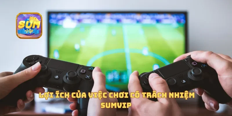 Lợi ích của việc chơi có trách nhiệm Sumvip